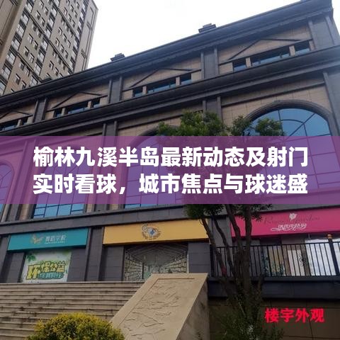 榆林九溪半岛最新动态及射门实时看球,城市焦点与球迷盛宴