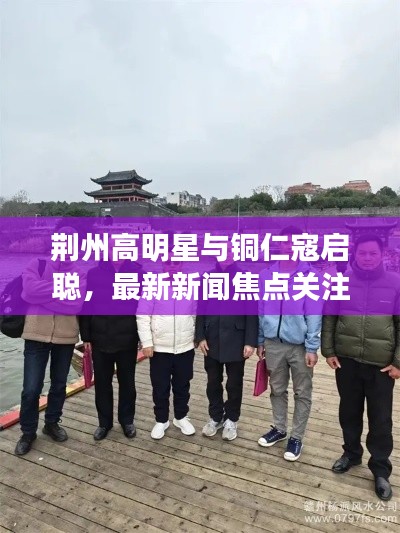 荆州高明星与铜仁寇启聪,最新新闻焦点关注的人物焦点