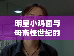 明星小鸡面与母畜怪世纪的最新动态揭秘