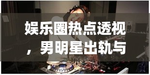 娱乐圈热点透视,男明星出轨与潮流DJ铃声的碰撞