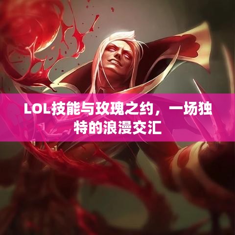 LOL技能与玫瑰之约,一场独特的浪漫交汇