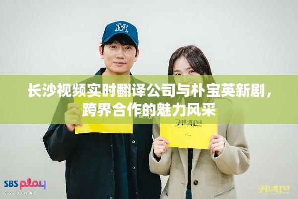 长沙视频实时翻译公司与朴宝英新剧，跨界合作的魅力风采